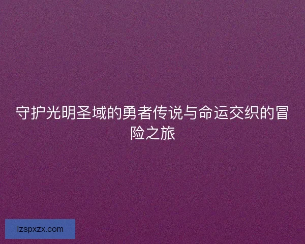 守护光明圣域的勇者传说与命运交织的冒险之旅 守护光明圣域的勇者传说与命运交织的冒险之旅