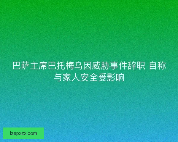 巴萨主席巴托梅乌因威胁事件辞职 自称与家人安全受影响