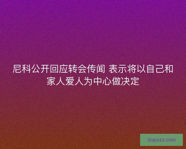 尼科公开回应转会传闻 表示将以自己和家人爱人为中心做决定 尼科公开回应转会传闻 表示将以自己和家人爱人为中心做决定