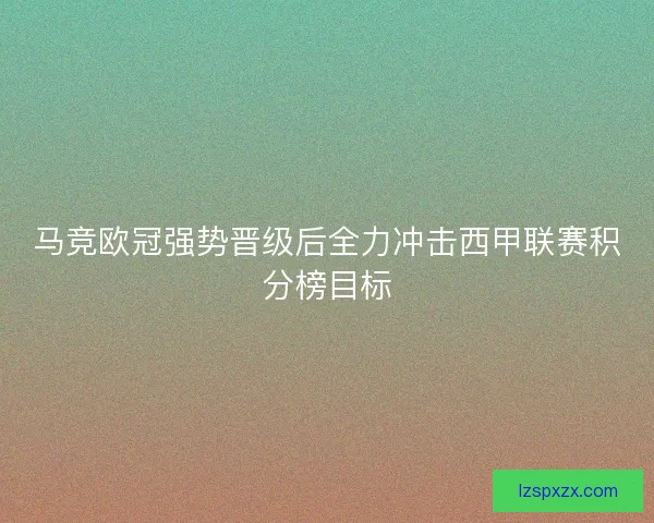 马竞欧冠强势晋级后全力冲击西甲联赛积分榜目标