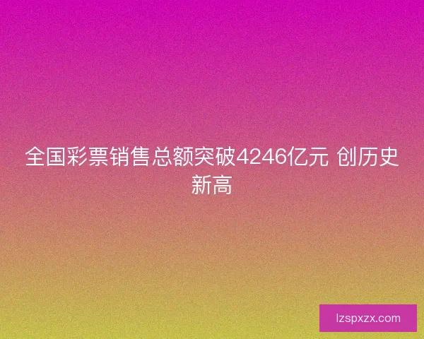 全国彩票销售总额突破4246亿元 创历史新高 全国彩票销售总额突破4246亿元 创历史新高