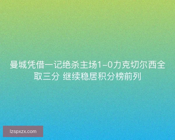 曼城凭借一记绝杀主场1-0力克切尔西全取三分 继续稳居积分榜前列 曼城凭借一记绝杀主场1-0力克切尔西全取三分 继续稳居积分榜前列